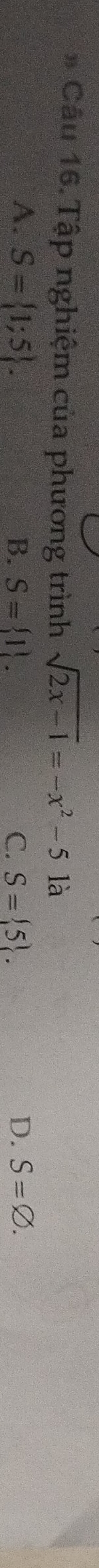 Cầu 16. Tập nghiệm của phương trình sqrt(2x-1)=-x^2-5 là
A. S= 1;5. B. S= 1. C. S= 5. D. S=varnothing.