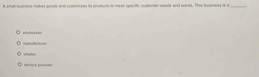 A small business makes goods and customizes its products to meet specific customer needs and wants. This business is a_
wholesaler
manufacturer
retailer
service provider