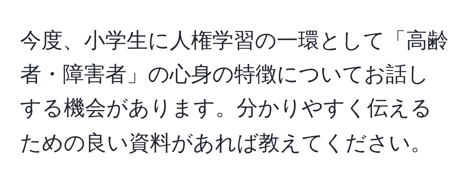 今度、小学生に人権学習の一環として「高齢者・障害者」の心身の特徴についてお話しする機会があります。分かりやすく伝えるための良い資料があれば教えてください。