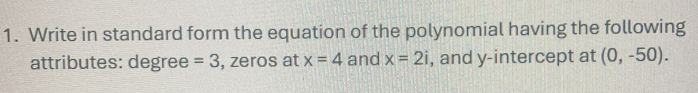 Write in standard form the equation of the polynomial having the following 
attributes: degree =3 , zeros at x=4 and x=2i , and y-intercept at (0,-50).