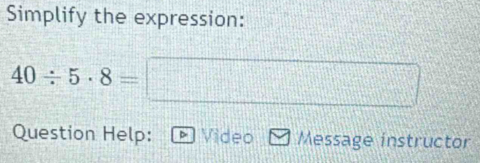 Simplify the expression:
40/ 5· 8=□
Question Help: Video Message instructor