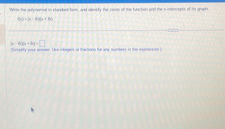 Write the polynomial in standard form, and identify the zeros of the function and the x-intercepts of its graph.
f(x)=(x-8i)(x+8i)
(x-8i)(x+8i)=□
(Simplify your answer. Use integers or fractions for any numbers in the expression.)