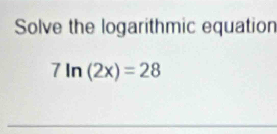 Solve the logarithmic equation
7ln (2x)=28