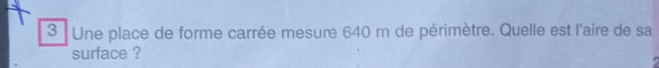 Une place de forme carrée mesure 640 m de périmètre. Quelle est l'aire de sa 
surface ?