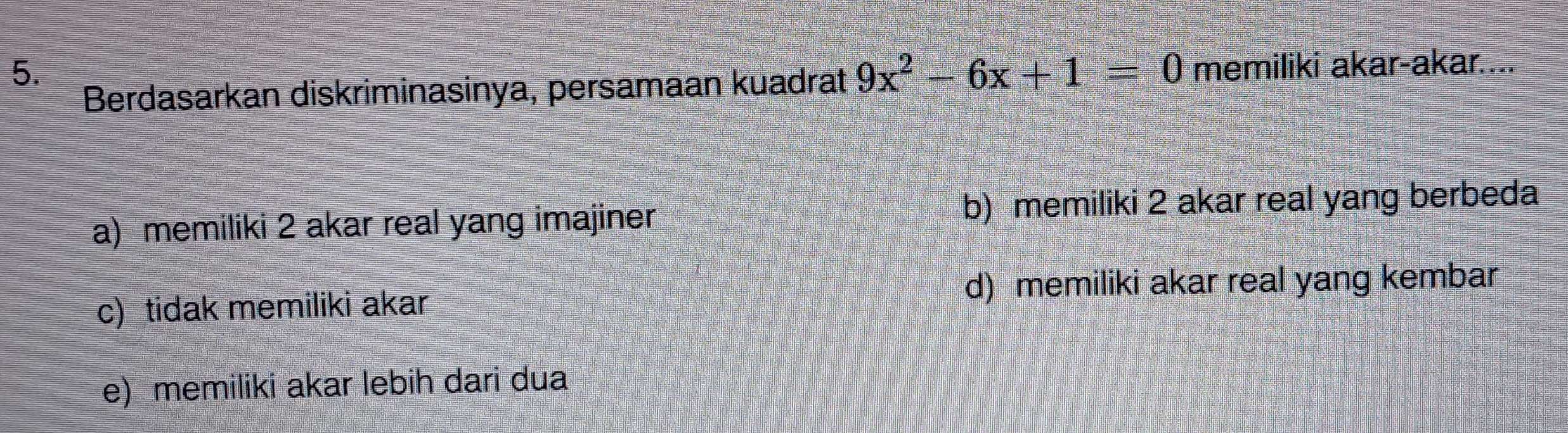 Berdasarkan diskriminasinya, persamaan kuadrat 9x^2-6x+1=0 memiliki akar-akar....
a) memiliki 2 akar real yang imajiner b) memiliki 2 akar real yang berbeda
c) tidak memiliki akar d) memiliki akar real yang kembar
e) memiliki akar lebih dari dua