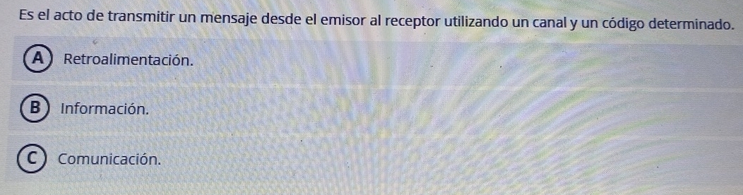 Es el acto de transmitir un mensaje desde el emisor al receptor utilizando un canal y un código determinado.
A Retroalimentación.
B ) Información.
CComunicación.