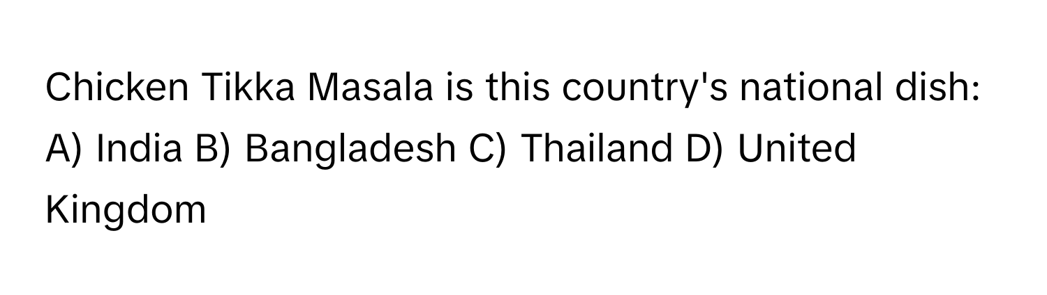 Chicken Tikka Masala is this country's national dish: A) India B) Bangladesh C) Thailand D) United Kingdom