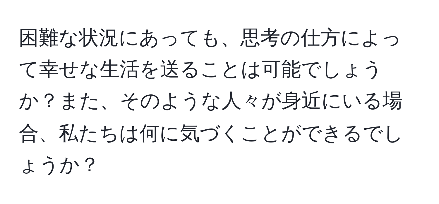 困難な状況にあっても、思考の仕方によって幸せな生活を送ることは可能でしょうか？また、そのような人々が身近にいる場合、私たちは何に気づくことができるでしょうか？