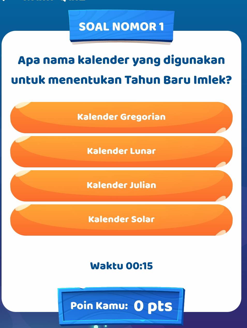 SOAL NOMOR 1
Apa nama kalender yang digunakan
untuk menentukan Tahun Baru Imlek?
Kalender Gregorian
Kalender Lunar
Kalender Julian
Kalender Solar
Waktu 00:15 
Poin Kamu: O pts