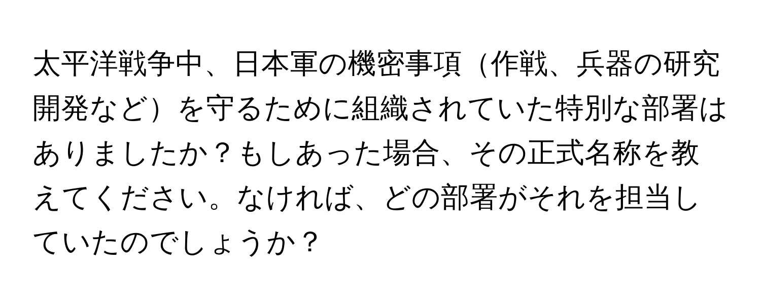 太平洋戦争中、日本軍の機密事項作戦、兵器の研究開発などを守るために組織されていた特別な部署はありましたか？もしあった場合、その正式名称を教えてください。なければ、どの部署がそれを担当していたのでしょうか？