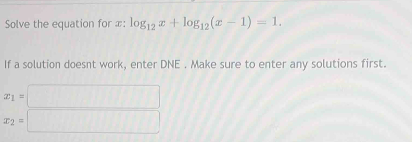 Solve the equation for x : log _12x+log _12(x-1)=1. 
If a solution doesnt work, enter DNE . Make sure to enter any solutions first.
x_1=□
x_2=□