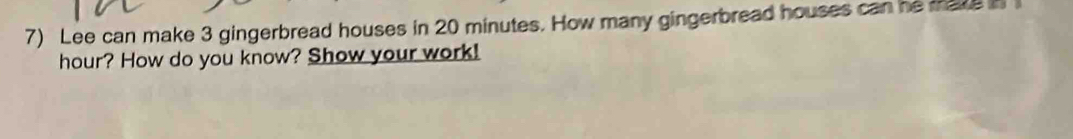 Lee can make 3 gingerbread houses in 20 minutes. How many gingerbread houses can he mave n
hour? How do you know? Show your work!