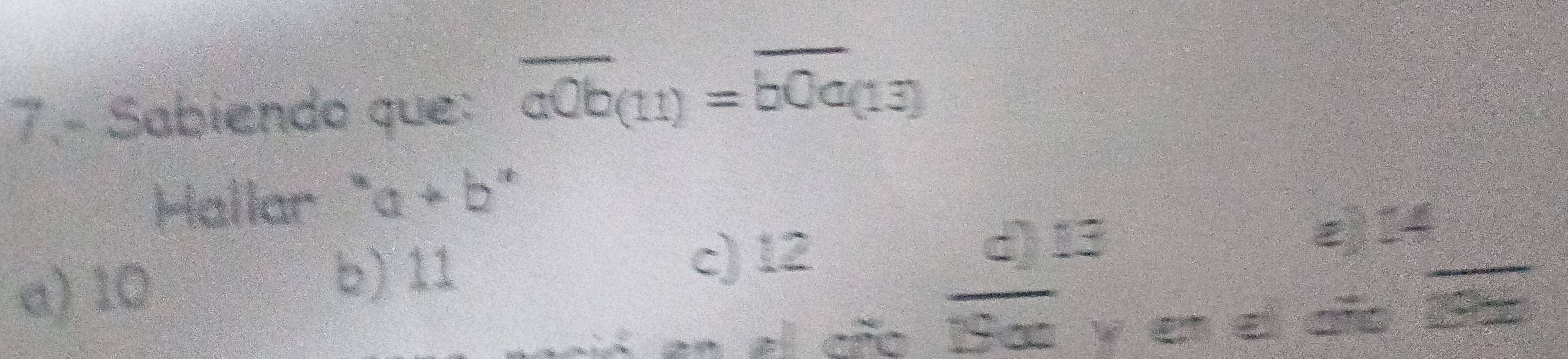 7.- Sabiendo que: overline aOb(11)=overline bOa(13)
Hallar ''a+b''
c) 12
d) 13
a) 10 e) 14
b) 11
el cño overline 19x y en el año = □ /□  