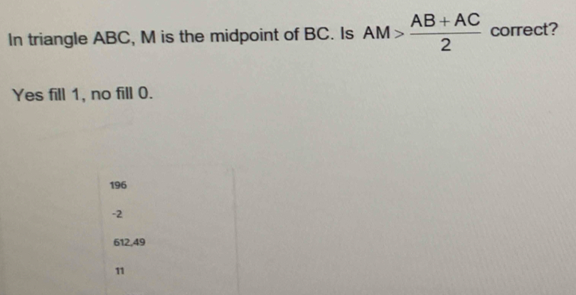 In triangle ABC, M is the midpoint of BC. Is AM> (AB+AC)/2  correct?
Yes fill 1, no fill 0.
196
-2
612,49
11