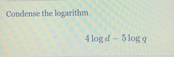 Condense the logarithm
4log d-5log q