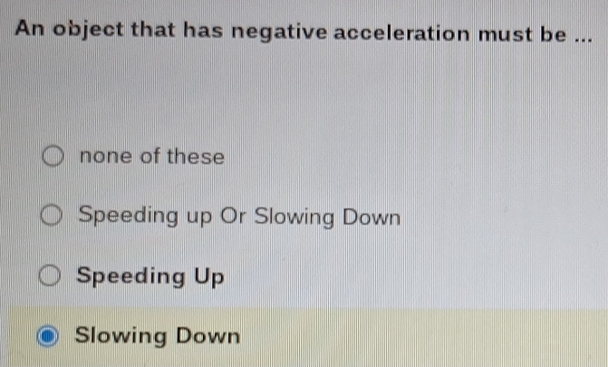 An object that has negative acceleration must be ...
none of these
Speeding up Or Slowing Down
Speeding Up
Slowing Down