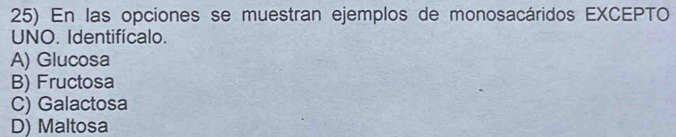 En las opciones se muestran ejemplos de monosacáridos EXCEPTO
UNO. Identifícalo.
A) Glucosa
B) Fructosa
C) Galactosa
D) Maltosa