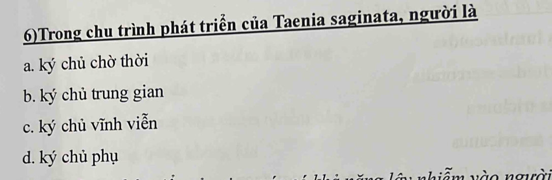 6)Trong chu trình phát triển của Taenia saginata, người là
a. ký chủ chờ thời
b. ký chủ trung gian
c. ký chủ vĩnh viễn
d. ký chủ phụ
vễm vào người