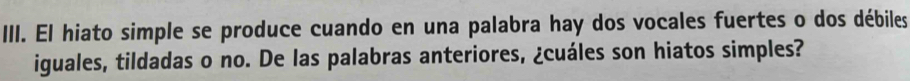 El hiato simple se produce cuando en una palabra hay dos vocales fuertes o dos débiles 
iguales, tildadas o no. De las palabras anteriores, ¿cuáles son hiatos simples?