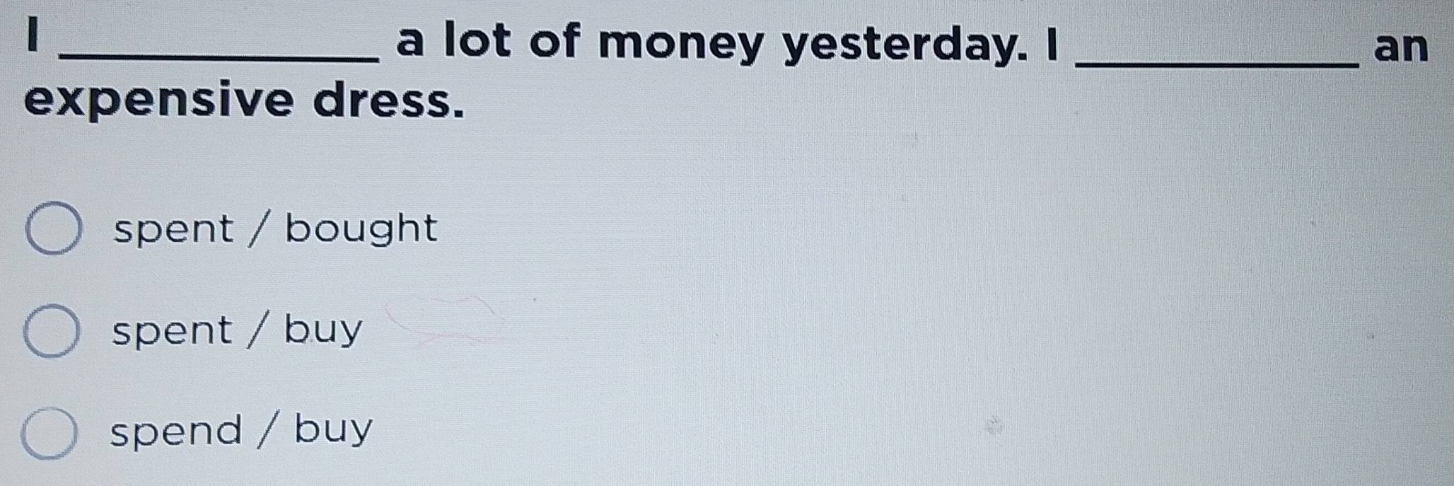 a lot of money yesterday. I _an
expensive dress.
spent / bought
spent / buy
spend / buy