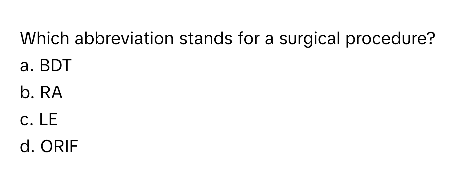 Which abbreviation stands for a surgical procedure? 

a. BDT 
b. RA 
c. LE 
d. ORIF