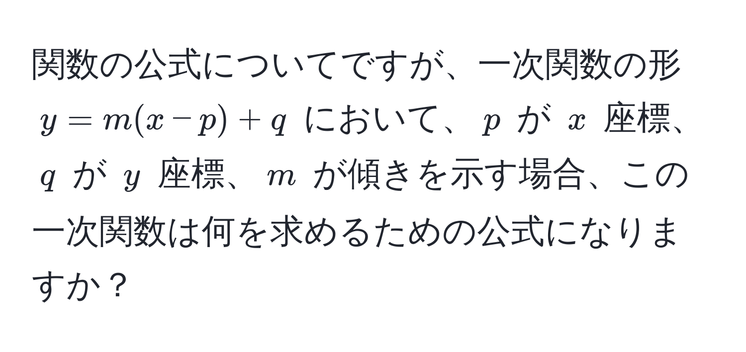 関数の公式についてですが、一次関数の形 $y = m(x - p) + q$ において、$p$ が $x$ 座標、$q$ が $y$ 座標、$m$ が傾きを示す場合、この一次関数は何を求めるための公式になりますか？