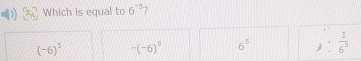 Which is equal to 6^(-5) ?
(-6)^5 -(-6)^5 6^5 ): 1/6^3 