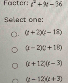 Factor: t^2+9t-36
Select one:
(t+2)(t-18)
(t-2)(t+18)
(t+12)(t-3)
(t-12)(t+3)