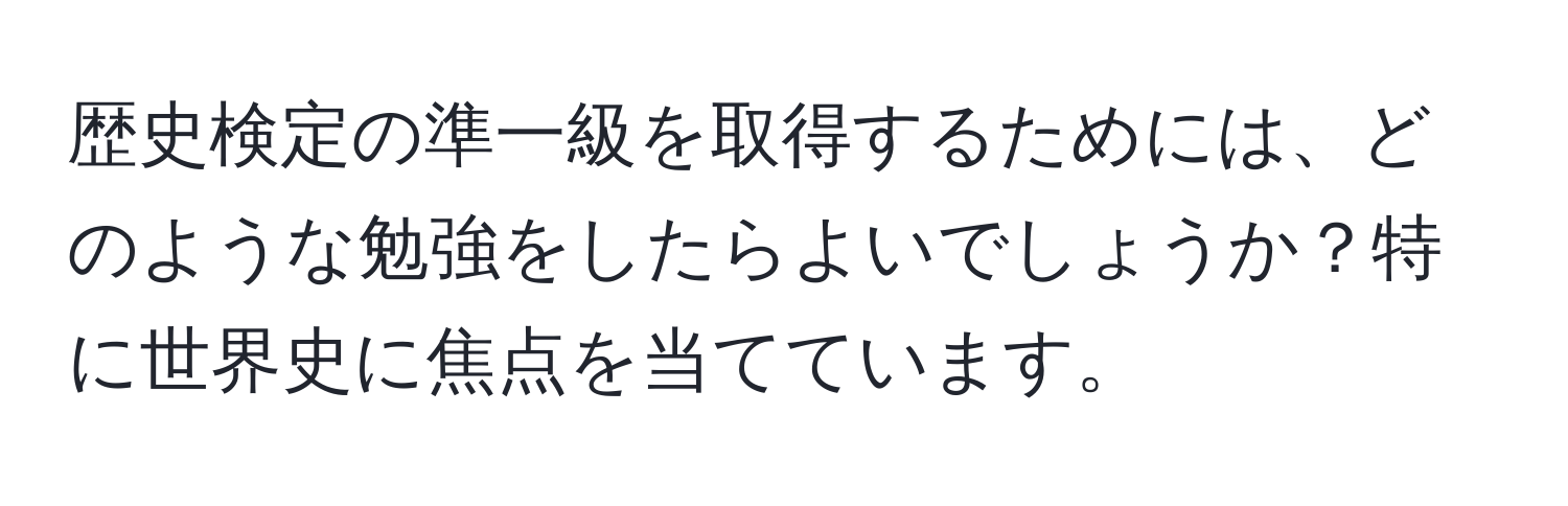 歴史検定の準一級を取得するためには、どのような勉強をしたらよいでしょうか？特に世界史に焦点を当てています。