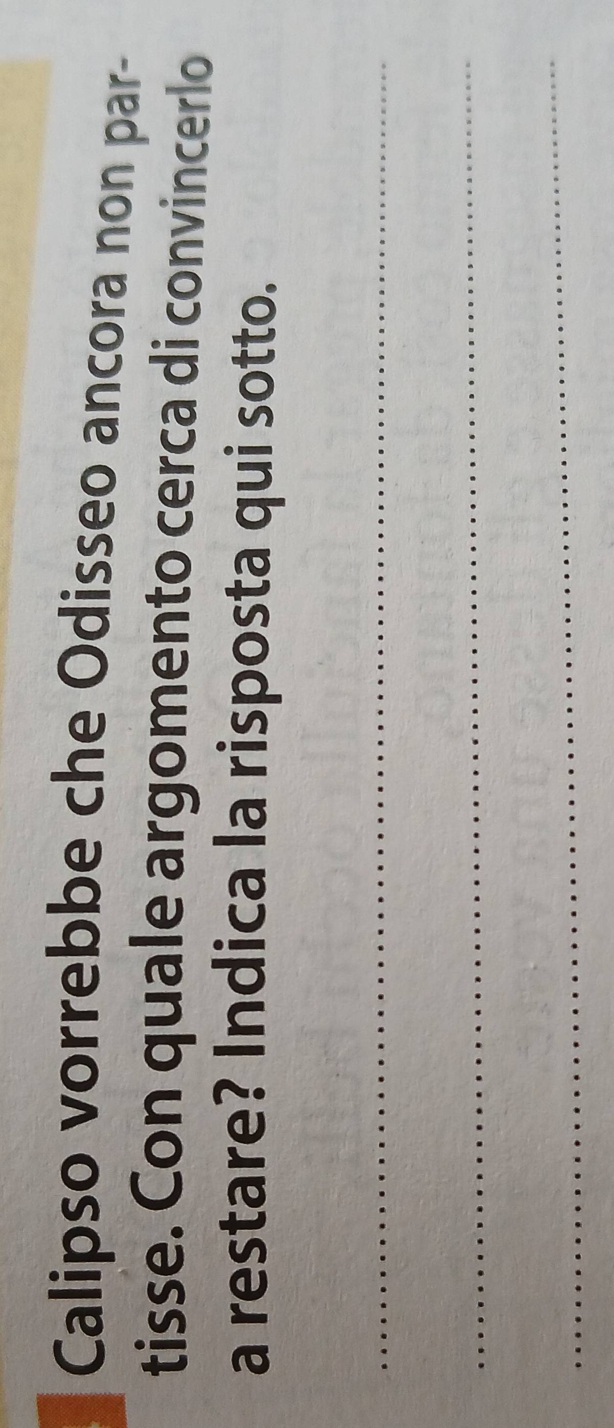 Calipso vorrebbe che Odisseo ancora non par- 
tisse. Con quale argomento cerca di convincerlo 
a restare? Indica la risposta qui sotto. 
_ 
_ 
_