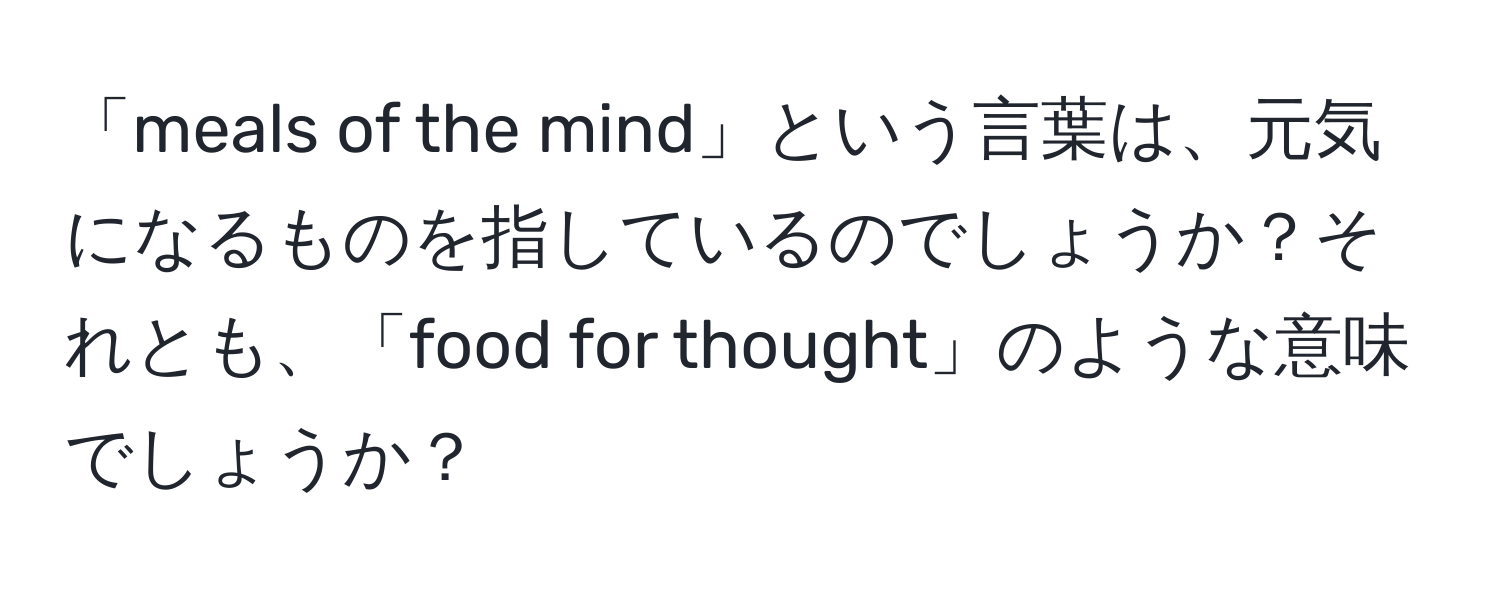 「meals of the mind」という言葉は、元気になるものを指しているのでしょうか？それとも、「food for thought」のような意味でしょうか？