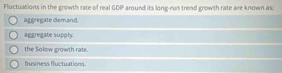 Fluctuations in the growth rate of real GDP around its long-run trend growth rate are known as:
aggregate demand.
aggregate supply.
the Solow growth rate.
business fluctuations.