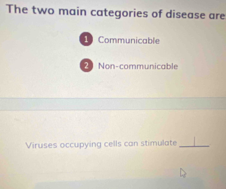 The two main categories of disease are
1 Communicable
2 Non-communicable
Viruses occupying cells can stimulate_
`