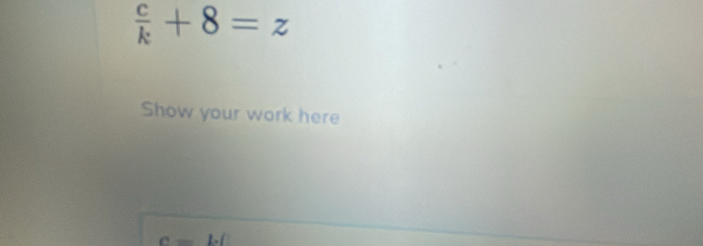  c/k +8=z
Show your work here
c=bl