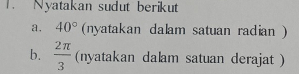 Nyatakan sudut berikut 
a. 40° (nyatakan dalam satuan radian ) 
b.  2π /3  (nyatakan dalam satuan derajat )