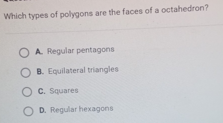 Which types of polygons are the faces of a octahedron?
A. Regular pentagons
B. Equilateral triangles
C. Squares
D. Regular hexagons