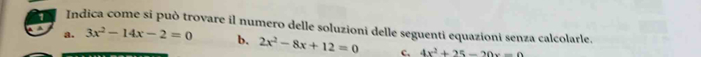 Indica come si può trovare il numero delle soluzioni delle seguenti equazioni senza calcolarle.
a. 3x^2-14x-2=0 b. 2x^2-8x+12=0 c. 4x^2+25-20x=0