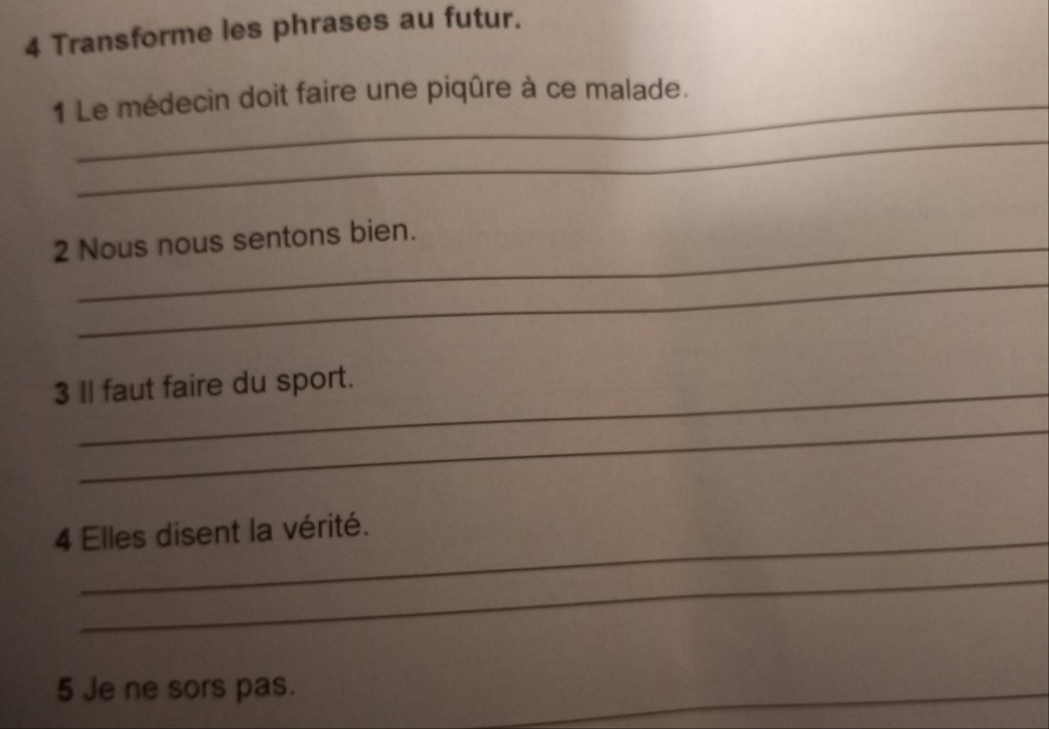 Transforme les phrases au futur. 
1 Le médecin doit faire une piqûre à ce malade. 
_ 
2 Nous nous sentons bien. 
_ 
3 Il faut faire du sport. 
_ 
4 Elles disent la vérité. 
_ 
5 Je ne sors pas.