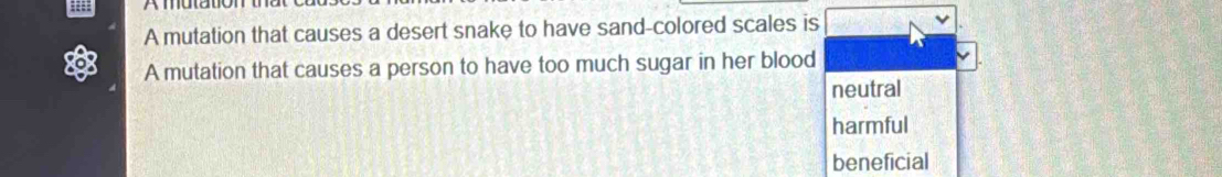 A mutation that causes a desert snake to have sand-colored scales is
A mutation that causes a person to have too much sugar in her blood
neutral
harmful
beneficial