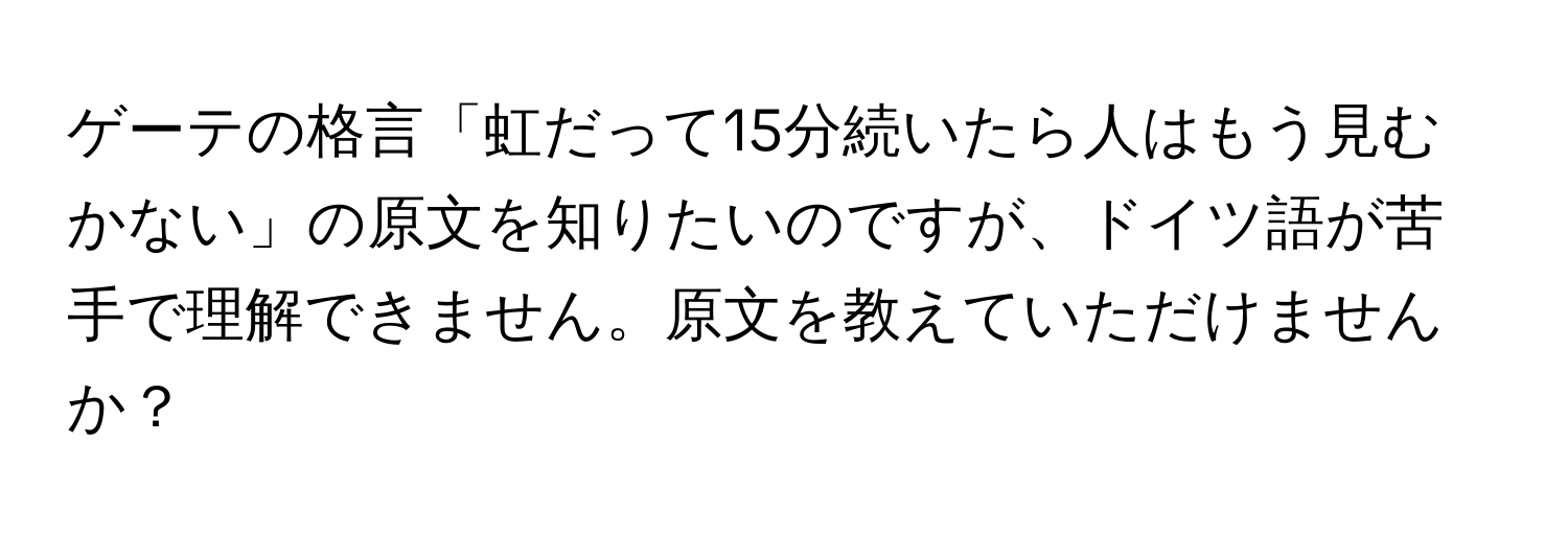 ゲーテの格言「虹だって15分続いたら人はもう見むかない」の原文を知りたいのですが、ドイツ語が苦手で理解できません。原文を教えていただけませんか？