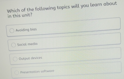 Which of the following topics will you learn about
in this unit?
Avoiding bias
Social media
Output devices
Presentation software