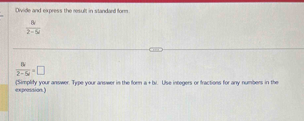 Divide and express the result in standard form.
 8i/2-5i 
 8i/2-5i =□
(Simplify your answer. Type your answer in the form a+bi. Use integers or fractions for any numbers in the 
expression.)