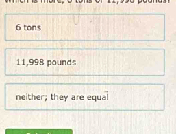 6 tons
11,998 pounds
neither; they are equal