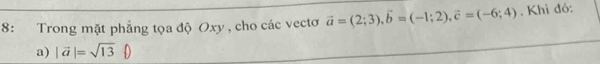 8: Trong mặt phẳng tọa độ Oxy , cho các vectơ vector a=(2;3), vector b=(-1;2), vector c=(-6;4). Khi đó: 
a) |vector a|=sqrt(13)