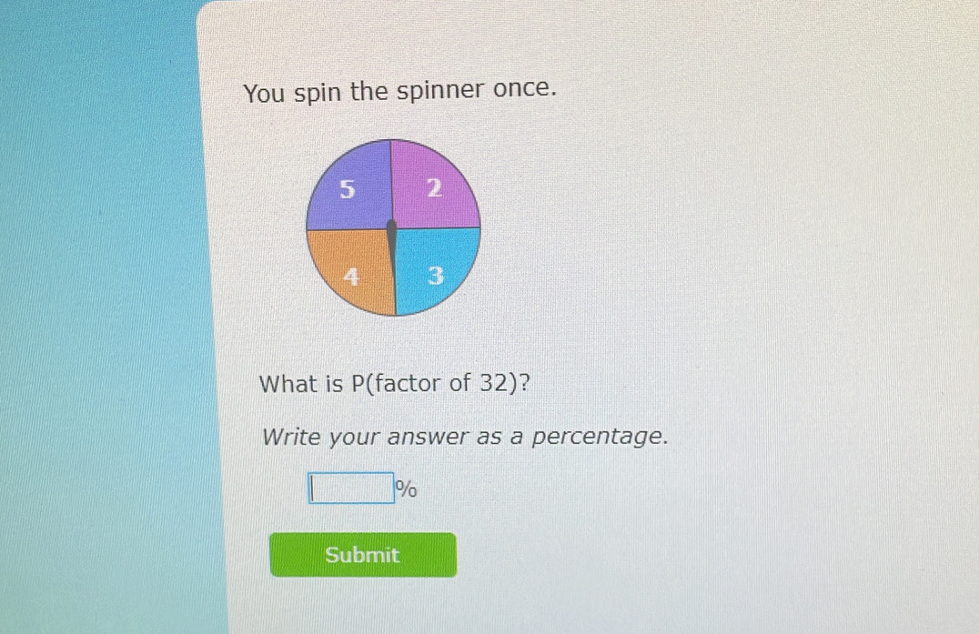 You spin the spinner once. 
What is P (factor of 32)? 
Write your answer as a percentage.
□ %
Submit