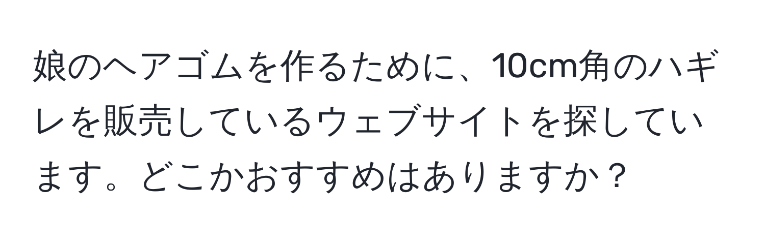 娘のヘアゴムを作るために、10cm角のハギレを販売しているウェブサイトを探しています。どこかおすすめはありますか？