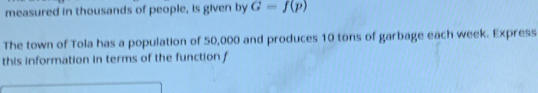 measured in thousands of people, is given by G=f(p)
The town of Tola has a population of 50,000 and produces 10 tons of garbage each week. Express 
this information in terms of the function f
