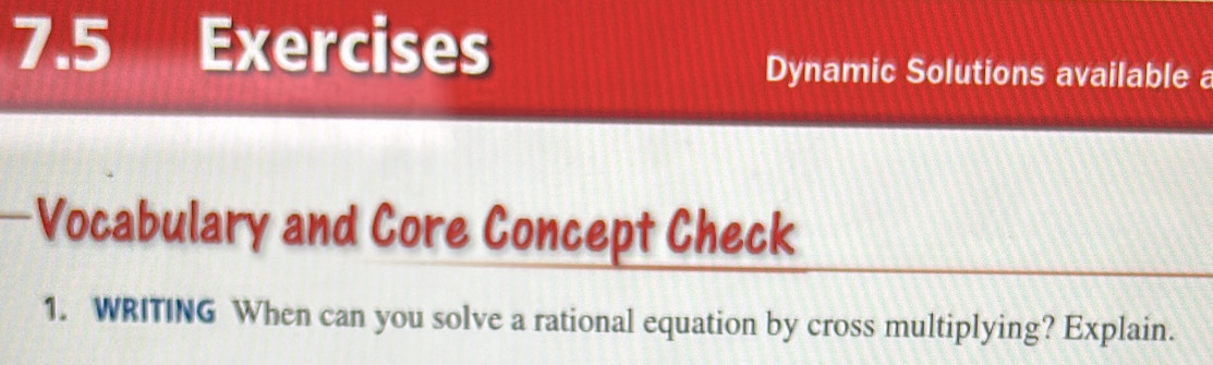 7.5 Exercises 
Dynamic Solutions available a 
—Vocabulary and Core Concept Check 
1. WRITING When can you solve a rational equation by cross multiplying? Explain.