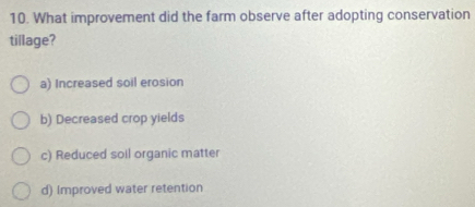 What improvement did the farm observe after adopting conservation
tillage?
a) Increased soil erosion
b) Decreased crop yields
c) Reduced soll organic matter
d) Improved water retention