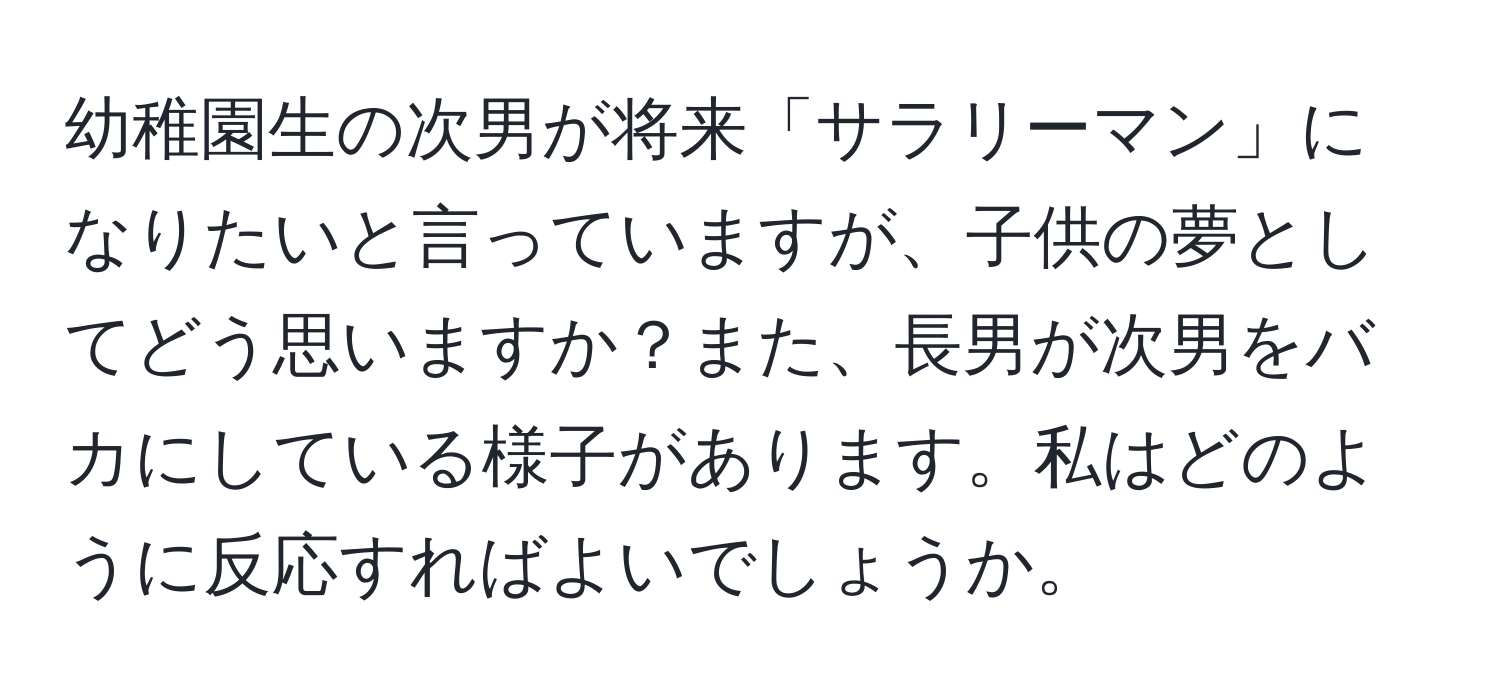 幼稚園生の次男が将来「サラリーマン」になりたいと言っていますが、子供の夢としてどう思いますか？また、長男が次男をバカにしている様子があります。私はどのように反応すればよいでしょうか。